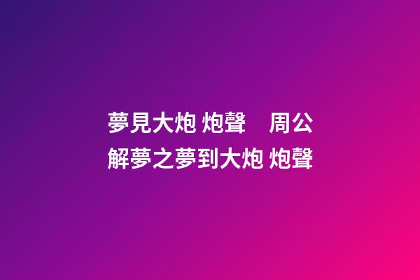 夢見大炮 炮聲　周公解夢之夢到大炮 炮聲